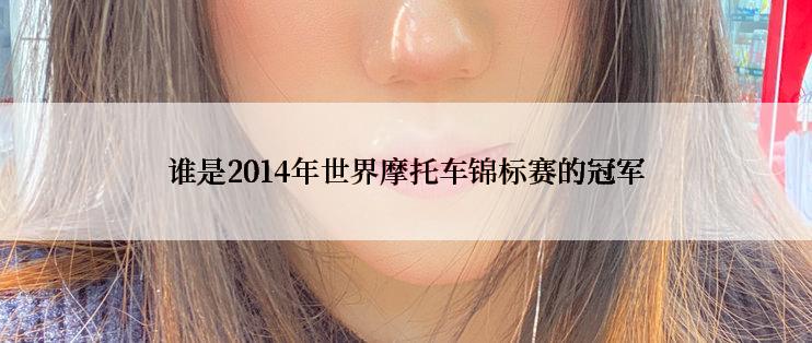 谁是2014年世界摩托车锦标赛的冠军