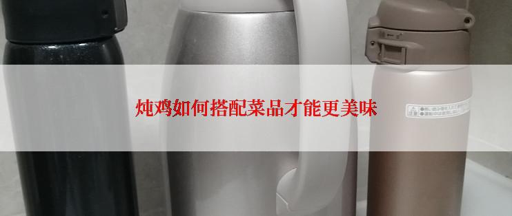 炖鸡如何搭配菜品才能更美味