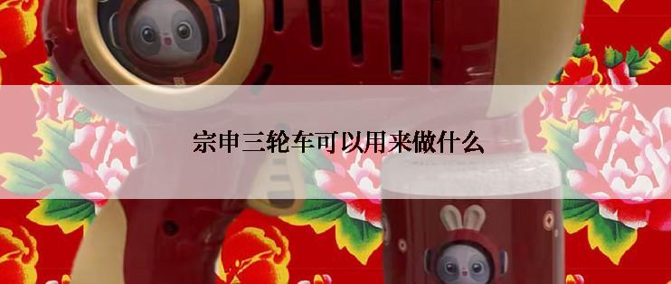  宗申三轮车可以用来做什么