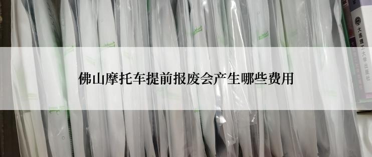 佛山摩托车提前报废会产生哪些费用