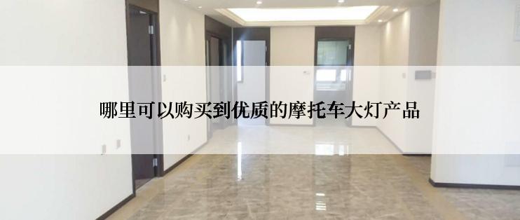 哪里可以购买到优质的摩托车大灯产品