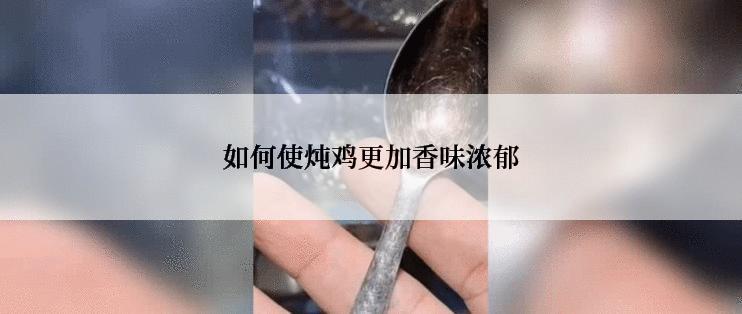 如何使炖鸡更加香味浓郁