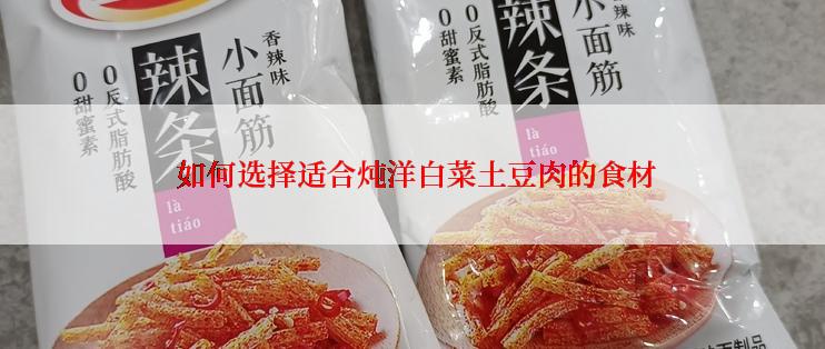  如何选择适合炖洋白菜土豆肉的食材