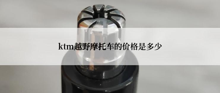 ktm越野摩托车的价格是多少