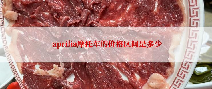  aprilia摩托车的价格区间是多少