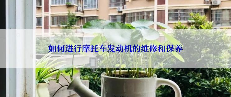 如何进行摩托车发动机的维修和保养