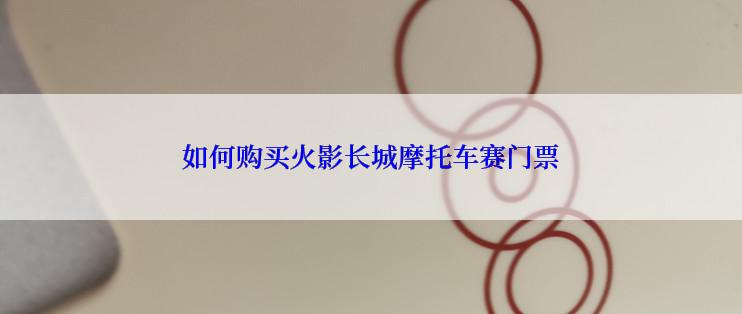 如何购买火影长城摩托车赛门票