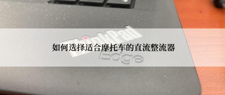  如何选择适合摩托车的直流整流器