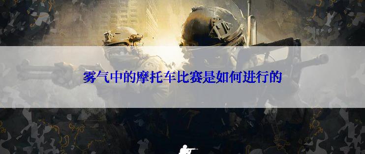 雾气中的摩托车比赛是如何进行的