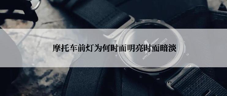  摩托车前灯为何时而明亮时而暗淡