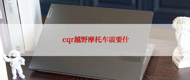  cqr越野摩托车需要什