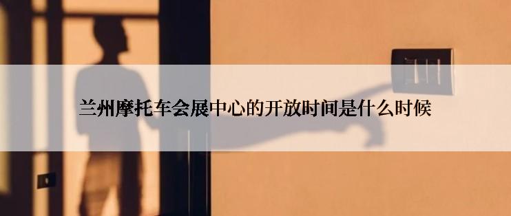 兰州摩托车会展中心的开放时间是什么时候