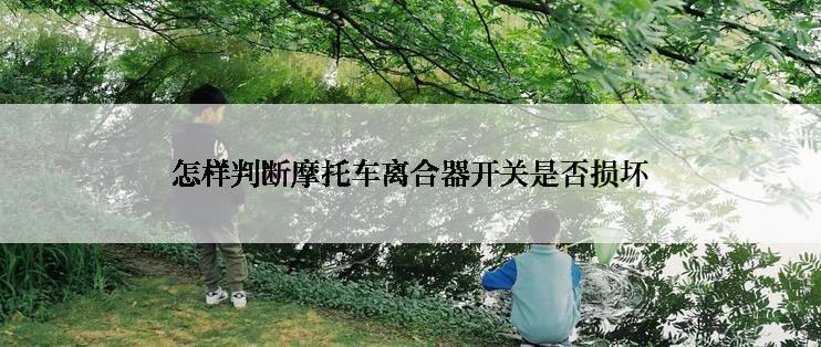 怎样判断摩托车离合器开关是否损坏