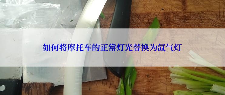 如何将摩托车的正常灯光替换为氙气灯