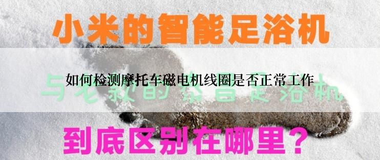 如何检测摩托车磁电机线圈是否正常工作