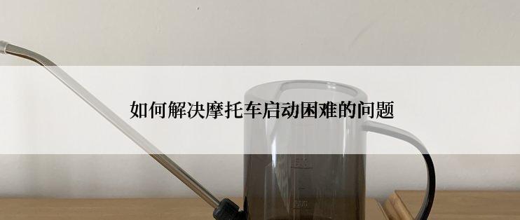  如何解决摩托车启动困难的问题