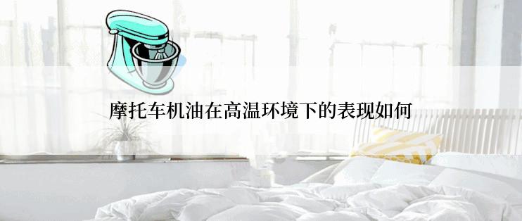 摩托车机油在高温环境下的表现如何