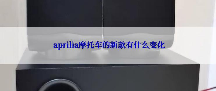  aprilia摩托车的新款有什么变化