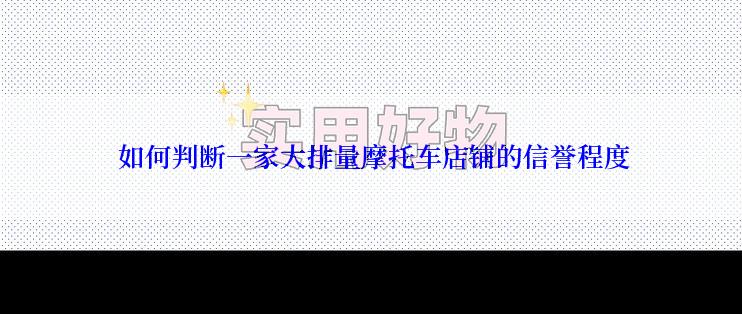  如何判断一家大排量摩托车店铺的信誉程度